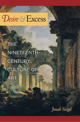 Desire and Excess: The Nineteenth-Century Culture of Art - Siegel, Jonah