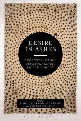 Desire in Ashes: Deconstruction, Psychoanalysis, Philosophy - Morgan Wortham, Simon (Editor), and Alfano, Chiara (Editor)