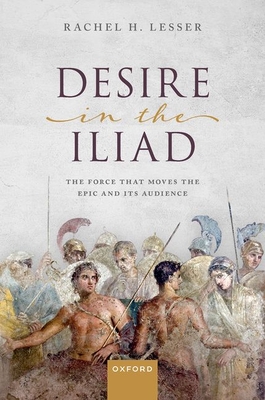 Desire in the Iliad: The Force That Moves the Epic and Its Audience - Lesser, Rachel H.