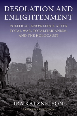 Desolation and Enlightenment: Political Knowledge After Total War, Totalitarianism, and the Holocaust - Katznelson, Ira
