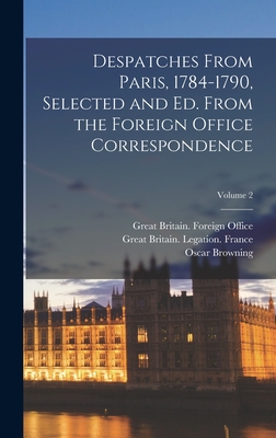 Despatches From Paris, 1784-1790, Selected and ed. From the Foreign Office Correspondence; Volume 2 - Great Britain Legation France (Creator), and 1837-1923, Browning Oscar, and Dorset, John Frederick Sackville Duk (Creator)