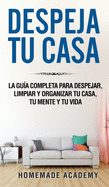 Despeja Tu Casa: La gu?a completa para despejar, limpiar y organizar tu casa, tu mente y tu vida declutter home (Spanish Version)