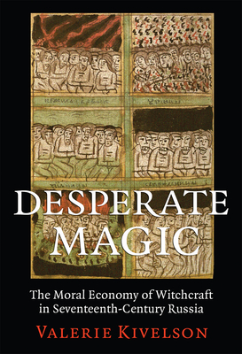 Desperate Magic: The Moral Economy of Witchcraft in Seventeenth-Century Russia - Kivelson, Valerie A