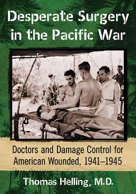 Desperate Surgery in the Pacific War: Doctors and Damage Control for American Wounded, 1941-1945 - Helling, Thomas