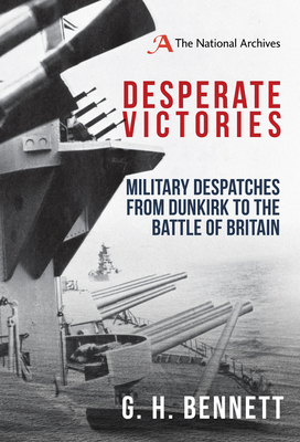 Desperate Victories: Military Despatches from Dunkirk to the Battle of Britain - Bennett, G H