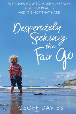 Desperately Seeking the Fair Go: We know how to make Australia a better place and it's not that hard - Davies, Geoff