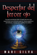 Despertar del tercer ojo: Una gua esencial para abrir el chakra del tercer ojo, experimentar una conciencia superior, visiones psquicas y clarividencia y consejos para equilibrar los chakras