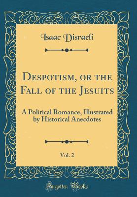 Despotism, or the Fall of the Jesuits, Vol. 2: A Political Romance, Illustrated by Historical Anecdotes (Classic Reprint) - Disraeli, Isaac