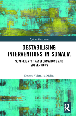 Destabilising Interventions in Somalia: Sovereignty Transformations and Subversions - Malito, Debora Valentina