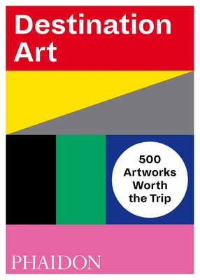 Destination Art: 500 Artworks Worth the Trip - Phaidon Editors