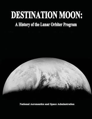 Destination Moon: A History of the Lunar Orbiter Program - Administration, National Aeronautics and