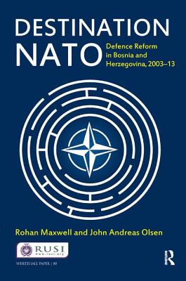 Destination NATO: Defence Reform in Bosnia and Herzegovina, 2003-13 - Maxwell, Rohan, and Olsen, John Andreas
