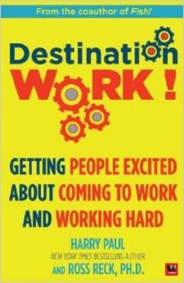 Destination Work!: Getting People Excited About Coming to Work and Working Hard - Paul, Harry, and Reck, Ross R.