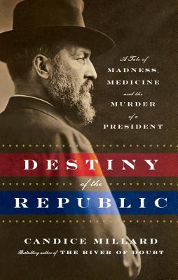 Destiny of the Republic: A Tale of Madness, Medicine, and the Murder of a President - Millard, Candice