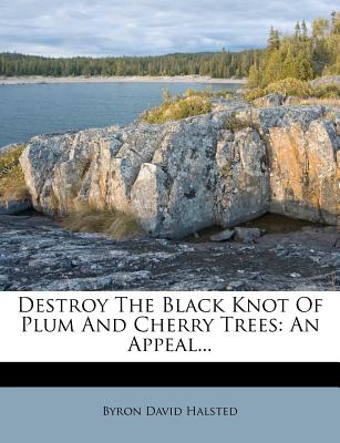 Destroy the Black Knot of Plum and Cherry Trees: An Appeal - Halsted, Byron David