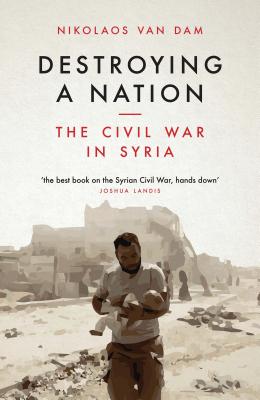 Destroying a Nation: The Civil War in Syria - Dam, Nikolaos Van