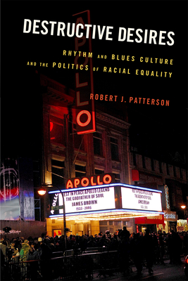 Destructive Desires: Rhythm and Blues Culture and the Politics of Racial Equality - Patterson, Robert J
