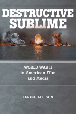 Destructive Sublime: World War II in American Film and Media - Allison, Tanine