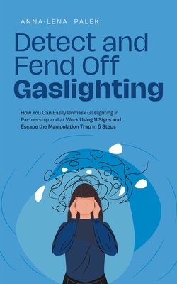 Detect and Fend Off Gaslighting How You Can Easily Unmask Gaslighting in Partnership and at Work Using 11 Signs and Escape the Manipulation Trap in 5 Steps - Palek, Anna-Lena