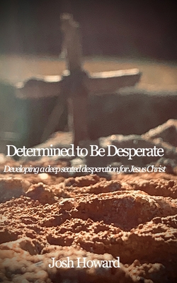 Determined to Be Desperate: Developing a deep seated desperation for Jesus Christ - Howard, Josh