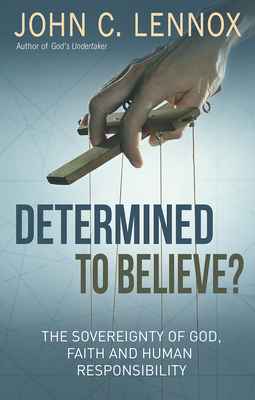 Determined to Believe?: The sovereignty of God, faith and human responsibility - Lennox, John C