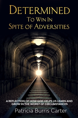 Determined to Win In Spite of Adversities: A reflection of how God helps us learn and grow even in the worst of circumstances. - Carter, Patricia Burris
