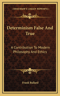 Determinism False and True: A Contribution to Modern Philosophy and Ethics