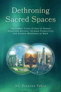 Dethroning Sacred Spaces: The Hidden Truths of How to Reduce Stress and Burnout, Increase Productivity and Achieve Wholeness at Work