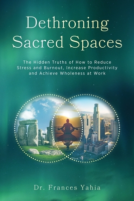 Dethroning Sacred Spaces: The Hidden Truths of How to Reduce Stress and Burnout, Increase Productivity and Achieve Wholeness at Work - Yahia, Frances, Dr.