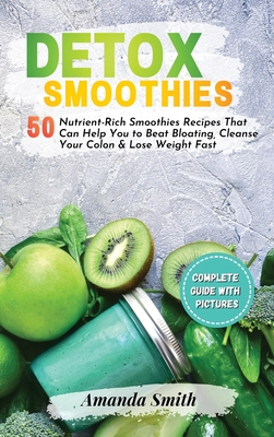 Detox Smoothies: 50 Nutrient-Rich Smoothies Recipes That Can Help You to Beat Bloating, Cleanse Your Colon & Lose Weight Fast (2nd edition) - Smith, Amanda