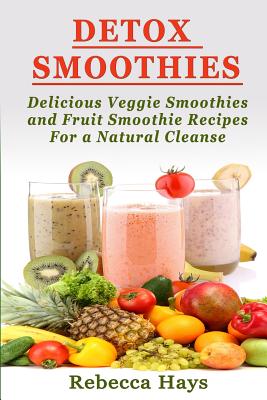 Detox Smoothies: Delicious Veggie Smoothies and Fruit Smoothie Recipes for a Natural Cleanse - Hays, Rebecca