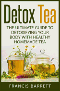 Detox Tea: The Ultimate Guide to Detoxifying your Body with Healthy Homemade Tea