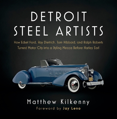 Detroit Steel Artists: How Edsel Ford, Ray Dietrich, Tom Hibbard, and Ralph Roberts Turned Motor City Into a Styling Mecca Before Harley Earl - Kilkenny, Matthew, and Leno, Jay (Foreword by)