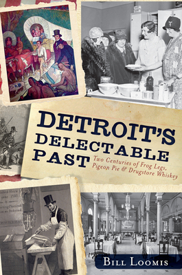 Detroit's Delectable Past:: Two Centuries of Frog Legs, Pigeon Pie and Drugstore Whiskey - Loomis, Bill