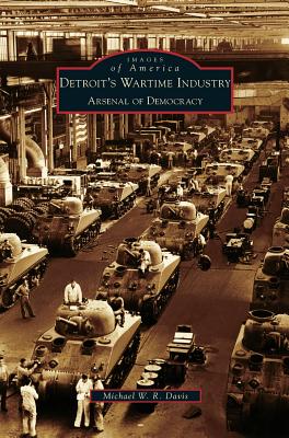 Detroit's Wartime Industry: Arsenal of Democracy - Davis, Michael W R