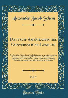 Deutsch-Amerikanisches Conversations-Lexicon, Vol. 7: Mit Specieller Rcksicht Auf Das Bedrfnis Der in Amerika Lebenden Deutschen, Mit Benutzung Aller Deutschen, Amerikanischen, Englischen Und Franzsischen Quellen, Und Unter Mitwirkung Vieler Hervorr - Schem, Alexander Jacob