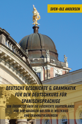 Deutsche Geschichte & Grammatik Fuer Den Deutschkurs Fuer Spanischsprachige: Ein Ueberblick Ueber Die Geschichte Deutschlands Von Den Anfaengen Bis Zum II. Weltkrieg Und Grammatikuebungen - Andersen, Sven-Ole