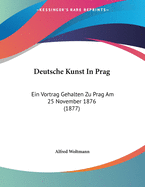 Deutsche Kunst In Prag: Ein Vortrag Gehalten Zu Prag Am 25 November 1876 (1877)