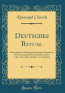 Deutsches Ritual: Gottesdienst-Ordnung Fur Deutsche Gemeinden Der Protestantisch-Bischoflichen Kirche in Den Vereinigten Staaten Von Amerika (Classic Reprint)