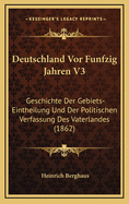 Deutschland VOR Funfzig Jahren V3: Geschichte Der Gebiets-Eintheilung Und Der Politischen Verfassung Des Vaterlandes (1862)