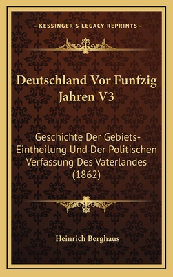 Deutschland VOR Funfzig Jahren V3: Geschichte Der Gebiets-Eintheilung Und Der Politischen Verfassung Des Vaterlandes (1862) - Berghaus, Heinrich, Dr.