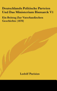 Deutschlands Politische Parteien Und Das Ministerium Bismarck V1: Ein Beitrag Zur Vaterlandischen Geschichte (1878)