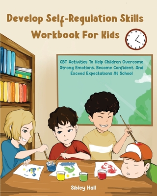 Develop Self-Regulation Skills Workbook For Kids: CBT Activities To Help Children Overcome Strong Emotions, Become Confident, And Exceed Expectations At School - Hall, Sibley