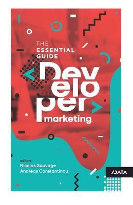 Developer Marketing: The Essential Guide - Sauvage, Nicolas (Editor), and Constantinou, Andreas (Editor), and Slashdata