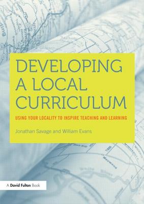 Developing a Local Curriculum: Using your locality to inspire teaching and learning - Evans, William, and Savage, Jonathan