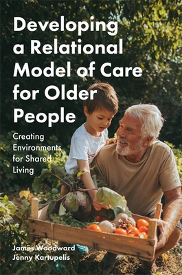 Developing a Relational Model of Care for Older People: Creating Environments for Shared Living - Woodward, James, and Kartupelis, Jenny