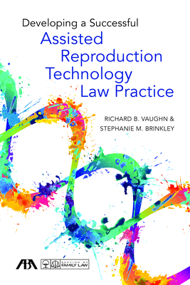 Developing a Successful Assisted Reproduction Technology Law Practice - Vaughn, Richard B, and Brinkley, Stephanie Michelle