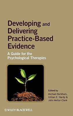 Developing and Delivering Practice-Based Evidence: A Guide for the Psychological Therapies - Barkham, Michael (Editor), and Hardy, Gillian E (Editor), and Mellor-Clark, John (Editor)