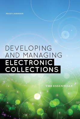 Developing and Managing Electronic Collections: The Essentials - Johnson, Peggy
