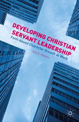 Developing Christian Servant Leadership: Faith-Based Character Growth at Work - Roberts, G